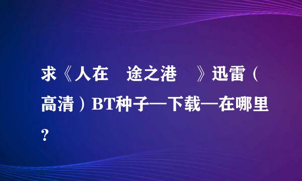 求《人在囧途之港囧》迅雷（高清）BT种子—下载—在哪里？