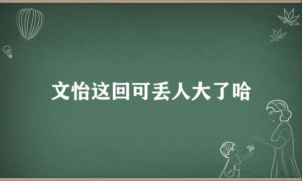 文怡这回可丢人大了哈