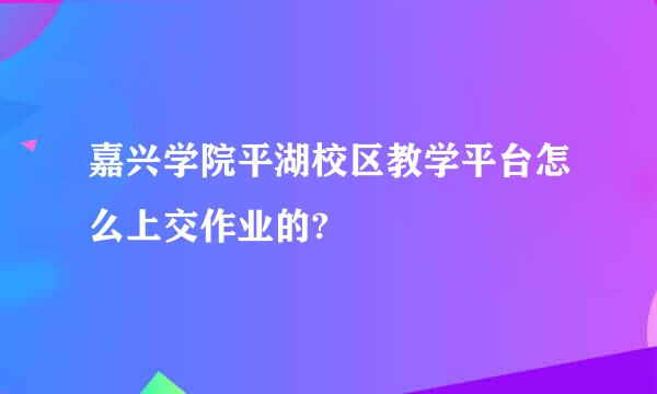 嘉兴学院平湖校区教学平台怎么上交作业的?