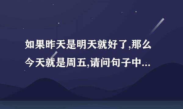 如果昨天是明天就好了,那么今天就是周五,请问句子中今天是周几