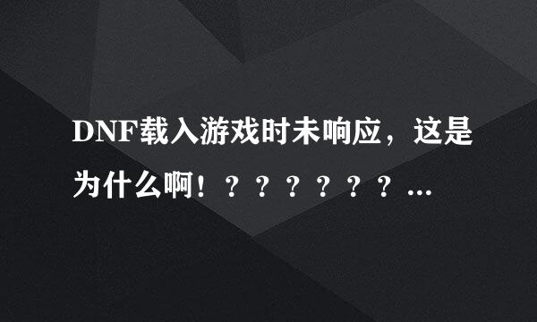 DNF载入游戏时未响应，这是为什么啊！？？？？？？？？？？？ 求高手指点！