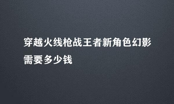 穿越火线枪战王者新角色幻影需要多少钱