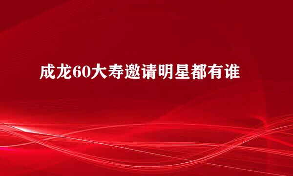 成龙60大寿邀请明星都有谁