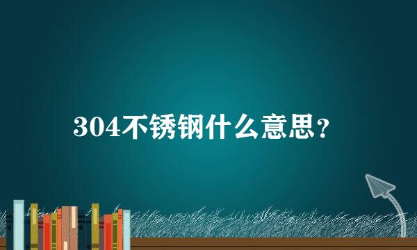 304不锈钢什么意思？