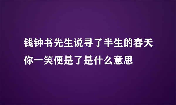 钱钟书先生说寻了半生的春天你一笑便是了是什么意思