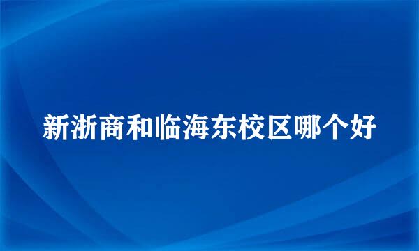 新浙商和临海东校区哪个好