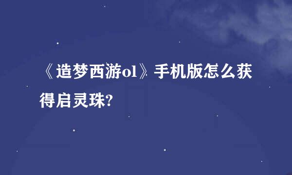 《造梦西游ol》手机版怎么获得启灵珠?