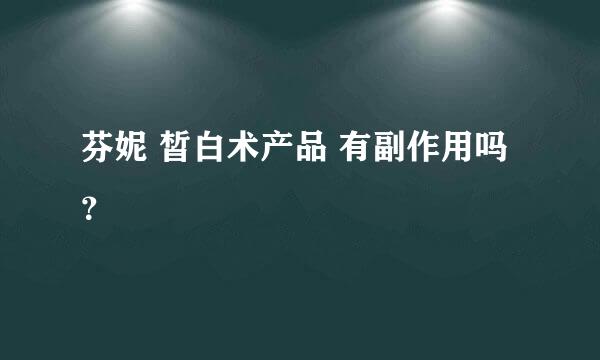 芬妮 皙白术产品 有副作用吗？