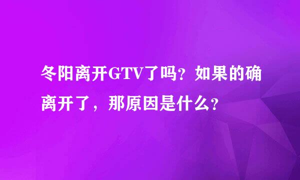 冬阳离开GTV了吗？如果的确离开了，那原因是什么？