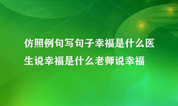 仿照例句写句子幸福是什么医生说幸福是什么老师说幸福