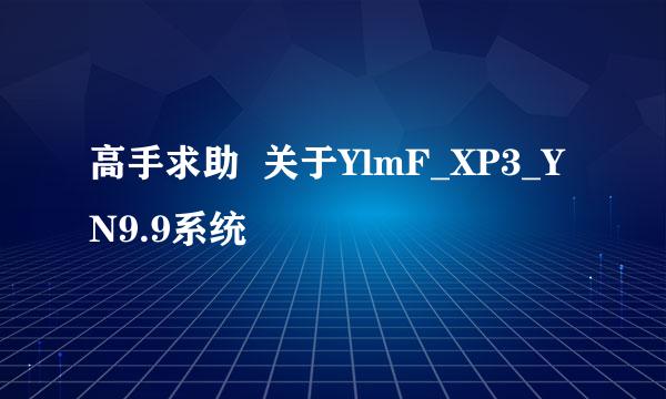 高手求助  关于YlmF_XP3_YN9.9系统