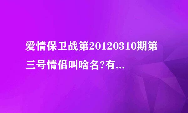 爱情保卫战第20120310期第三号情侣叫啥名?有人认识他们吗