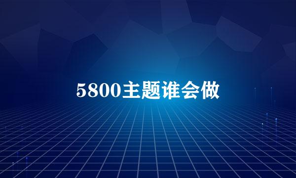 5800主题谁会做