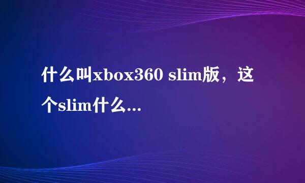 什么叫xbox360 slim版，这个slim什么意思？和xbox 360什么区别？