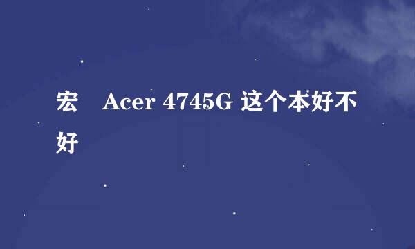 宏碁Acer 4745G 这个本好不好