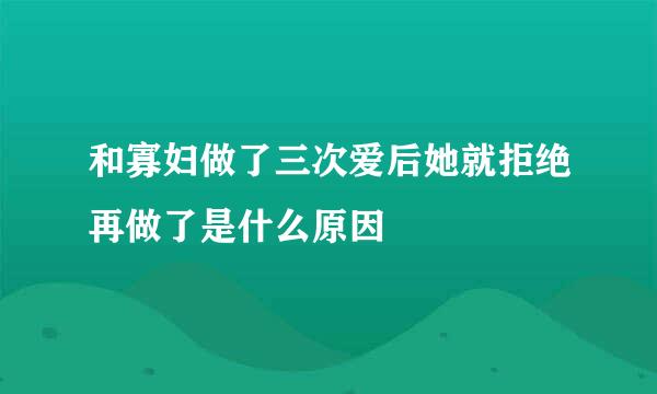 和寡妇做了三次爱后她就拒绝再做了是什么原因