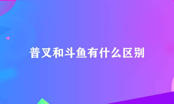 普叉和斗鱼有什么区别