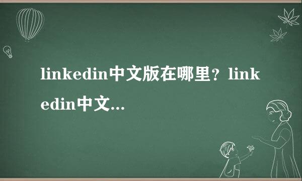 linkedin中文版在哪里？linkedin中文名称是什么？有谁可以告诉我，多谢啦。