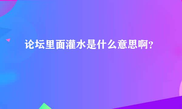 论坛里面灌水是什么意思啊？