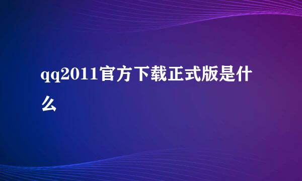 qq2011官方下载正式版是什么