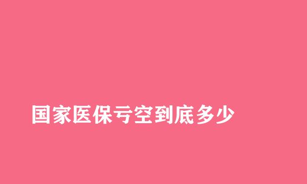 
国家医保亏空到底多少
