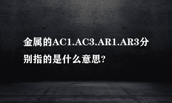 金属的AC1.AC3.AR1.AR3分别指的是什么意思?