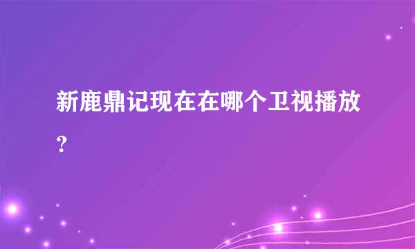 新鹿鼎记现在在哪个卫视播放？