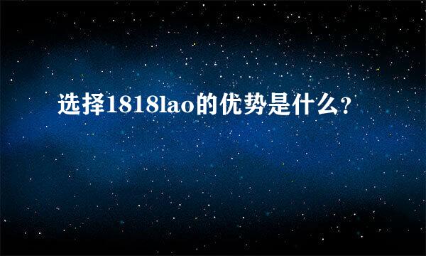 选择1818lao的优势是什么？