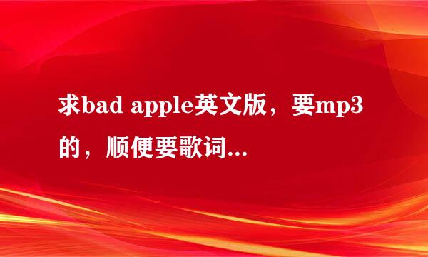 求bad apple英文版，要mp3的，顺便要歌词，中英文全要