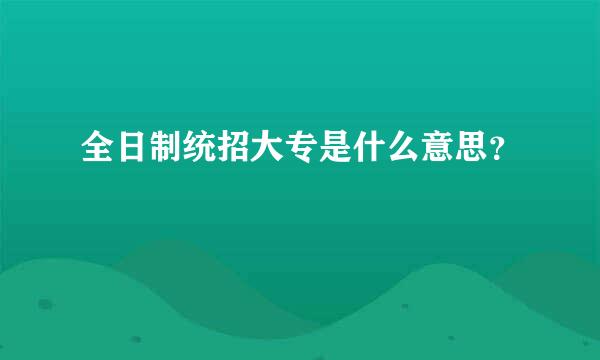 全日制统招大专是什么意思？