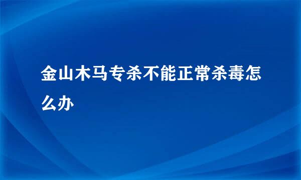 金山木马专杀不能正常杀毒怎么办