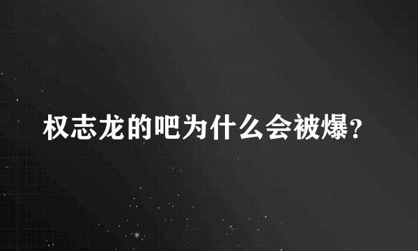 权志龙的吧为什么会被爆？