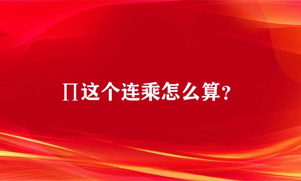 ∏这个连乘怎么算？