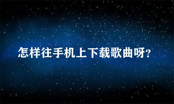 怎样往手机上下载歌曲呀？