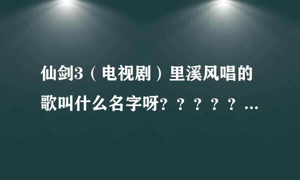 仙剑3（电视剧）里溪风唱的歌叫什么名字呀？？？？？跪求了~\(≥▽≤)/~啦啦啦