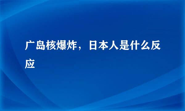 广岛核爆炸，日本人是什么反应