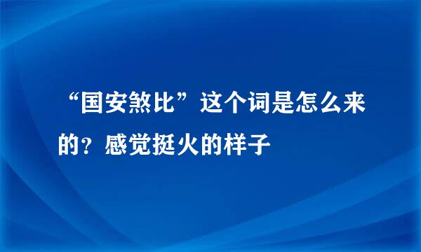 “国安煞比”这个词是怎么来的？感觉挺火的样子