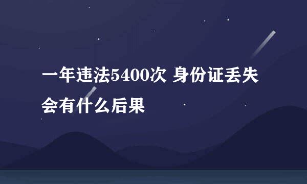 一年违法5400次 身份证丢失会有什么后果