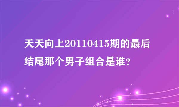 天天向上20110415期的最后结尾那个男子组合是谁？