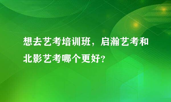 想去艺考培训班，启瀚艺考和北影艺考哪个更好？