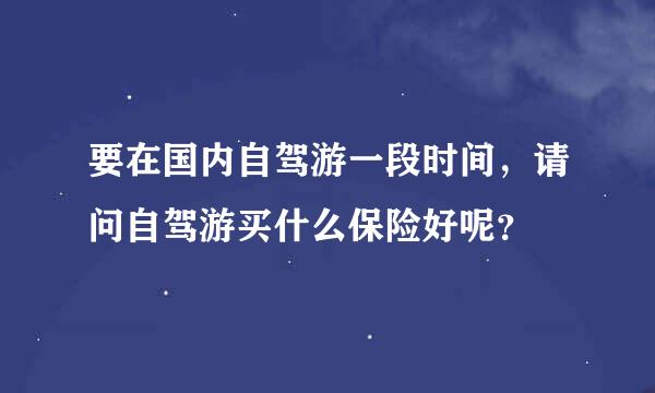 要在国内自驾游一段时间，请问自驾游买什么保险好呢？