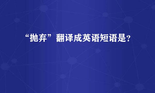 “抛弃”翻译成英语短语是？