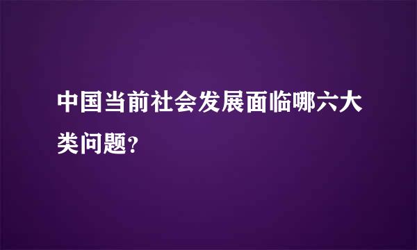 中国当前社会发展面临哪六大类问题？