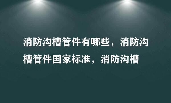 消防沟槽管件有哪些，消防沟槽管件国家标准，消防沟槽