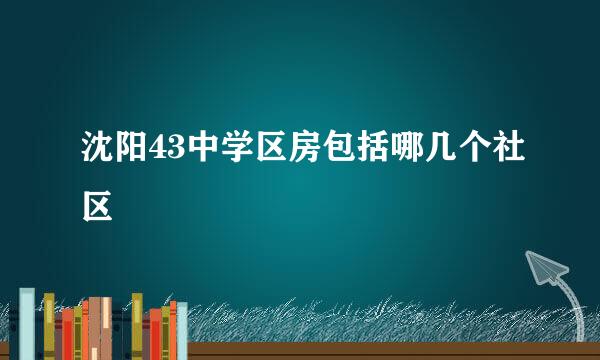 沈阳43中学区房包括哪几个社区