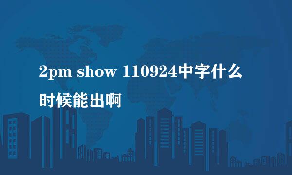 2pm show 110924中字什么时候能出啊