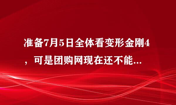 准备7月5日全体看变形金刚4，可是团购网现在还不能买，要什么时候开始卖呢