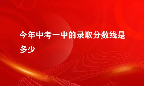 今年中考一中的录取分数线是多少