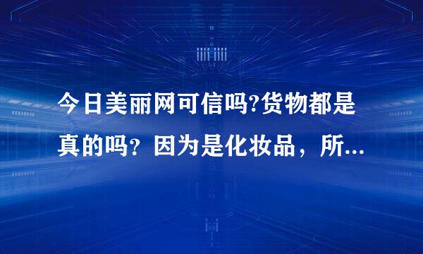 今日美丽网可信吗?货物都是真的吗？因为是化妆品，所以想确认一下，谢谢各位朋友啦！！！