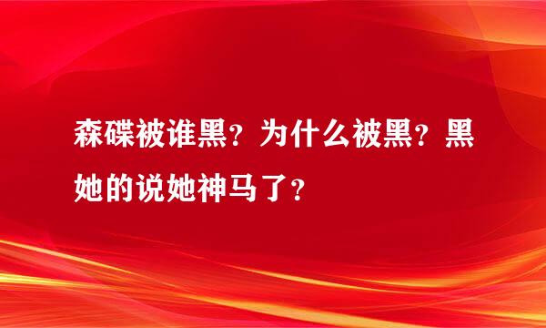 森碟被谁黑？为什么被黑？黑她的说她神马了？